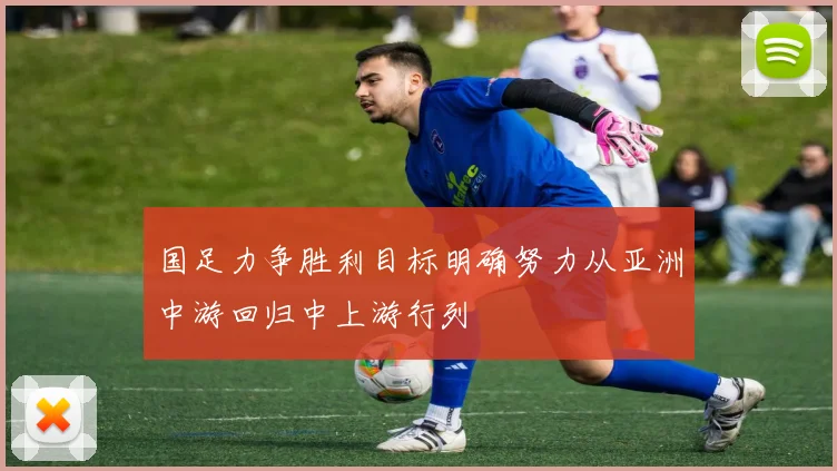 国足力争胜利目标明确努力从亚洲中游回归中上游行列