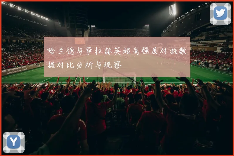 哈兰德与萨拉赫英超高强度对抗数据对比分析与观察
