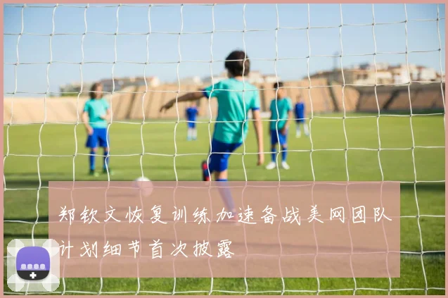 郑钦文恢复训练加速备战美网团队计划细节首次披露