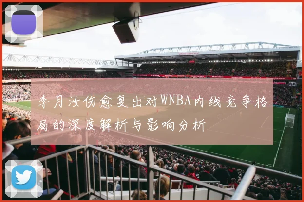 李月汝伤愈复出对WNBA内线竞争格局的深度解析与影响分析