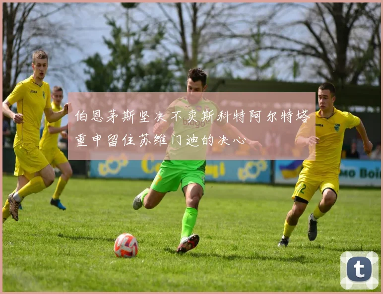 伯恩茅斯坚决不卖斯科特阿尔特塔重申留住苏维门迪的决心