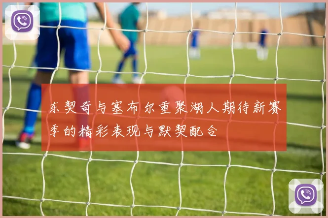 东契奇与塞布尔重聚湖人期待新赛季的精彩表现与默契配合